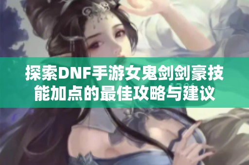 探索DNF手游女鬼剑剑豪技能加点的最佳攻略与建议