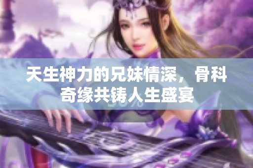 天生神力的兄妹情深，骨科奇缘共铸人生盛宴