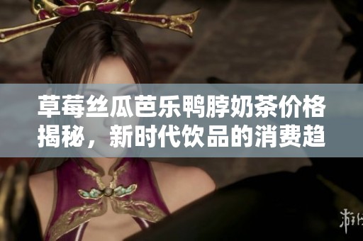 草莓丝瓜芭乐鸭脖奶茶价格揭秘，新时代饮品的消费趋势解析