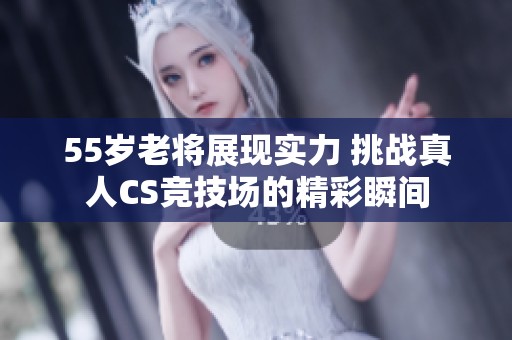 55岁老将展现实力 挑战真人CS竞技场的精彩瞬间