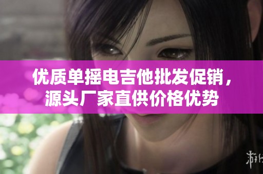 优质单摇电吉他批发促销，源头厂家直供价格优势