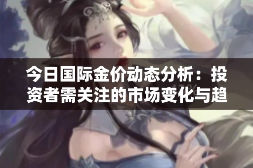 今日国际金价动态分析：投资者需关注的市场变化与趋势
