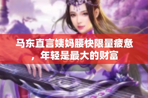 马东直言姨妈腰快限量疲惫，年轻是最大的财富
