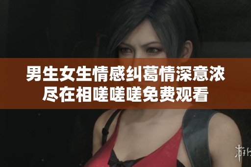 男生女生情感纠葛情深意浓尽在相嗟嗟嗟免费观看