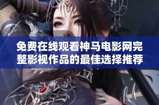 免费在线观看神马电影网完整影视作品的最佳选择推荐