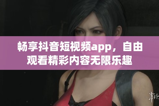 畅享抖音短视频app，自由观看精彩内容无限乐趣