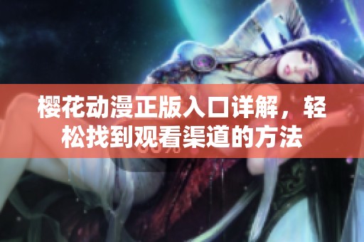 樱花动漫正版入口详解，轻松找到观看渠道的方法