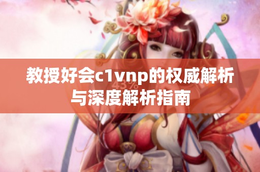 教授好会c1vnp的权威解析与深度解析指南