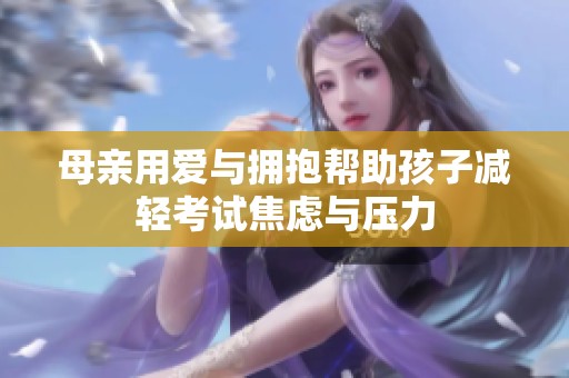 母亲用爱与拥抱帮助孩子减轻考试焦虑与压力