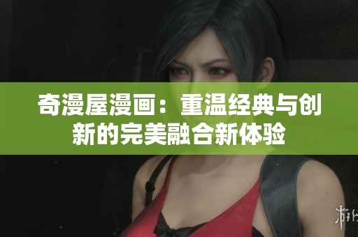 奇漫屋漫画：重温经典与创新的完美融合新体验