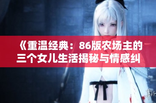 《重温经典：86版农场主的三个女儿生活揭秘与情感纠葛》