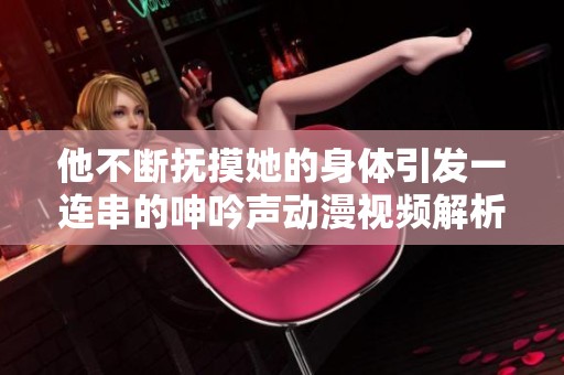 他不断抚摸她的身体引发一连串的呻吟声动漫视频解析