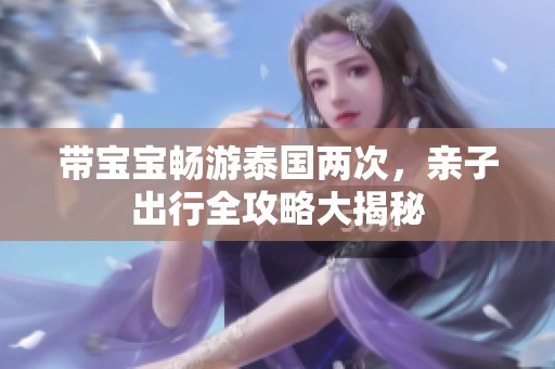 带宝宝畅游泰国两次，亲子出行全攻略大揭秘