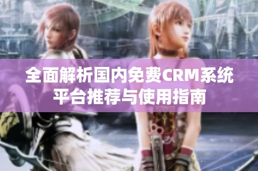 全面解析国内免费CRM系统平台推荐与使用指南