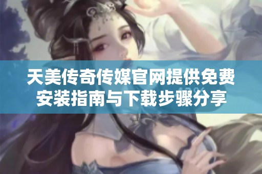 天美传奇传媒官网提供免费安装指南与下载步骤分享