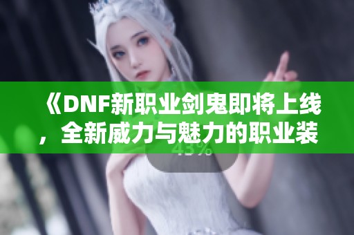 《DNF新职业剑鬼即将上线，全新威力与魅力的职业装扮揭秘》