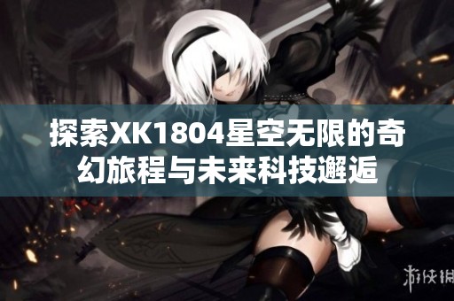 探索XK1804星空无限的奇幻旅程与未来科技邂逅