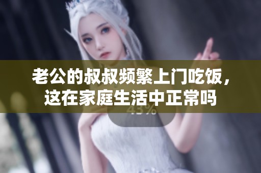老公的叔叔频繁上门吃饭，这在家庭生活中正常吗