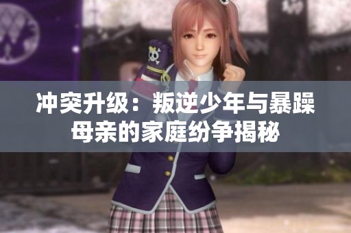 冲突升级：叛逆少年与暴躁母亲的家庭纷争揭秘