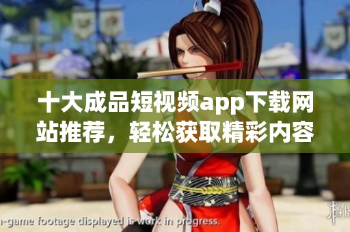 十大成品短视频app下载网站推荐，轻松获取精彩内容