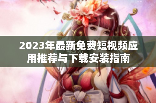 2023年最新免费短视频应用推荐与下载安装指南