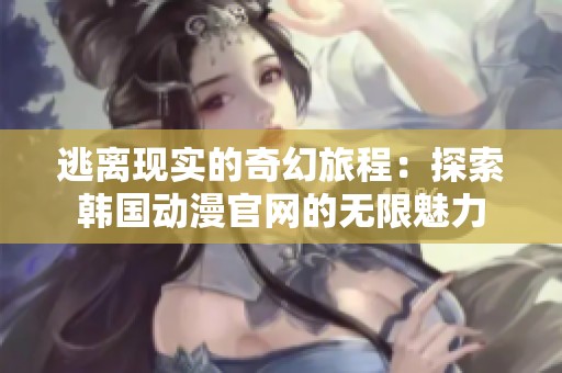 逃离现实的奇幻旅程：探索韩国动漫官网的无限魅力