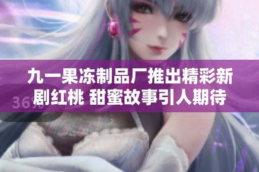 九一果冻制品厂推出精彩新剧红桃 甜蜜故事引人期待