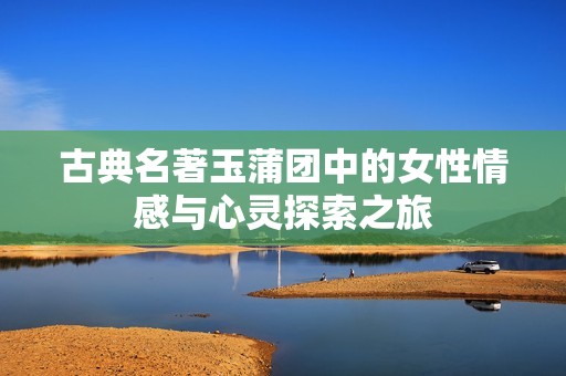 古典名著玉蒲团中的女性情感与心灵探索之旅