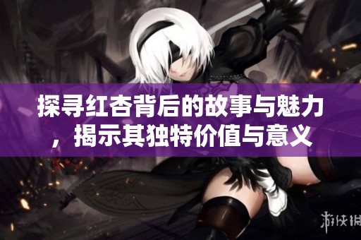 探寻红杏背后的故事与魅力，揭示其独特价值与意义