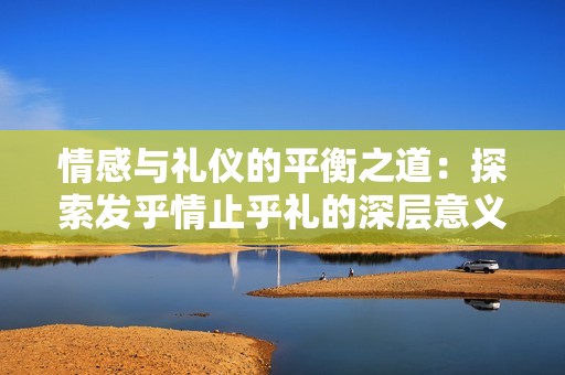 情感与礼仪的平衡之道：探索发乎情止乎礼的深层意义
