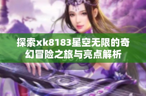 探索xk8183星空无限的奇幻冒险之旅与亮点解析