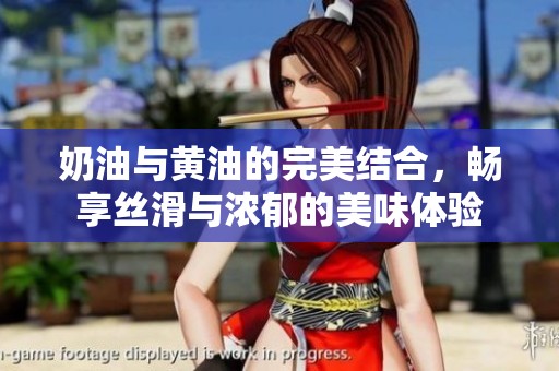 奶油与黄油的完美结合，畅享丝滑与浓郁的美味体验
