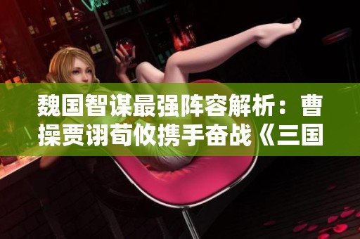 魏国智谋最强阵容解析：曹操贾诩荀攸携手奋战《三国志战略版》