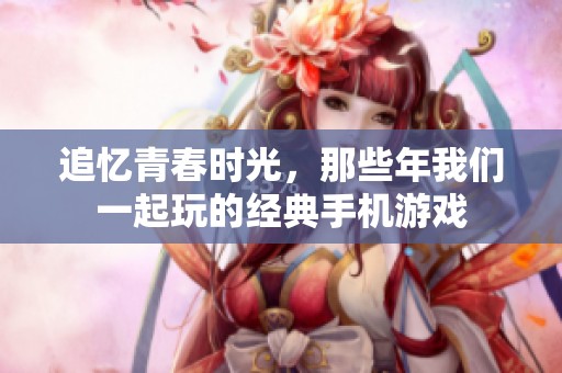 追忆青春时光，那些年我们一起玩的经典手机游戏