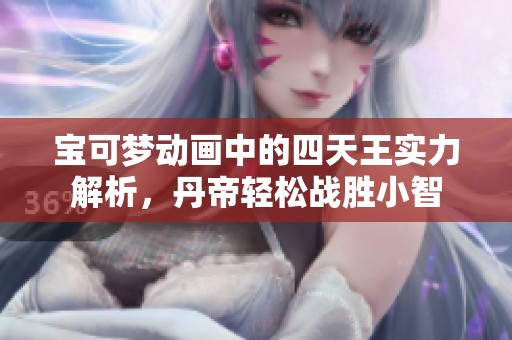 宝可梦动画中的四天王实力解析,丹帝轻松战胜小智 宝可梦动画中的四天王实力解析,丹帝轻松战胜小智