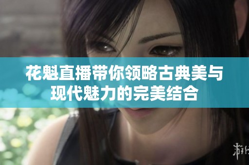 花魁直播带你领略古典美与现代魅力的完美结合