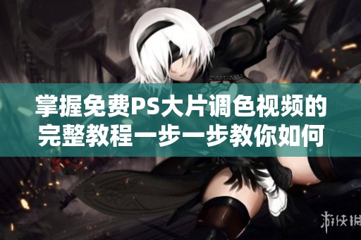 掌握免费PS大片调色视频的完整教程一步一步教你如何操作