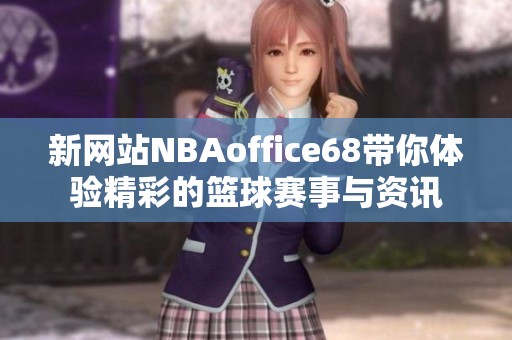 新网站NBAoffice68带你体验精彩的篮球赛事与资讯